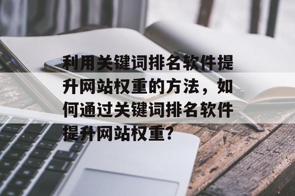 利用关键词排名软件提升网站权重的方法，如何通过关键词排名软件提升网站权重？