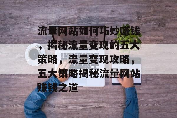 流量网站如何巧妙赚钱，揭秘流量变现的五大策略，流量变现攻略，五大策略揭秘流量网站赚钱之道