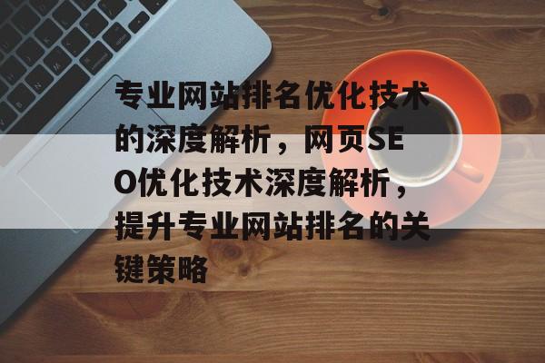 专业网站排名优化技术的深度解析，网页SEO优化技术深度解析，提升专业网站排名的关键策略