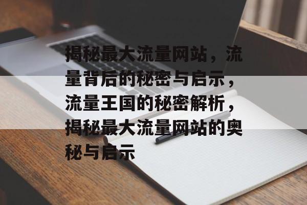 揭秘最大流量网站，流量背后的秘密与启示，流量王国的秘密解析，揭秘最大流量网站的奥秘与启示