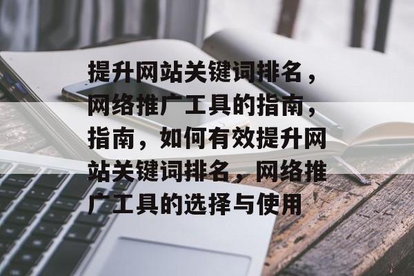 提升网站关键词排名，网络推广工具的指南，指南，如何有效提升网站关键词排名，网络推广工具的选择与使用