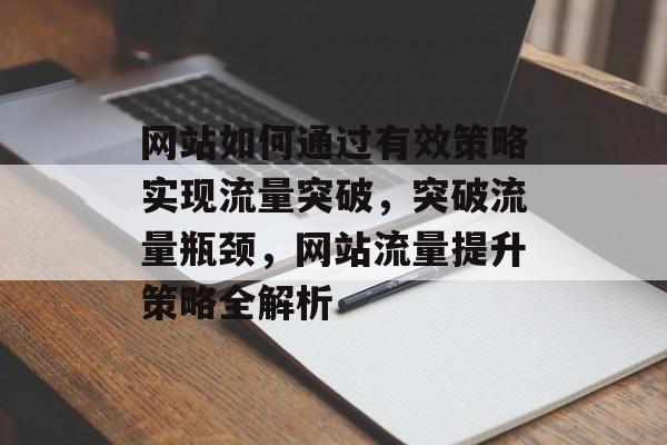 网站如何通过有效策略实现流量突破，突破流量瓶颈，网站流量提升策略全解析