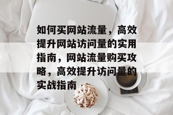 如何买网站流量，高效提升网站访问量的实用指南，网站流量购买攻略，高效提升访问量的实战指南