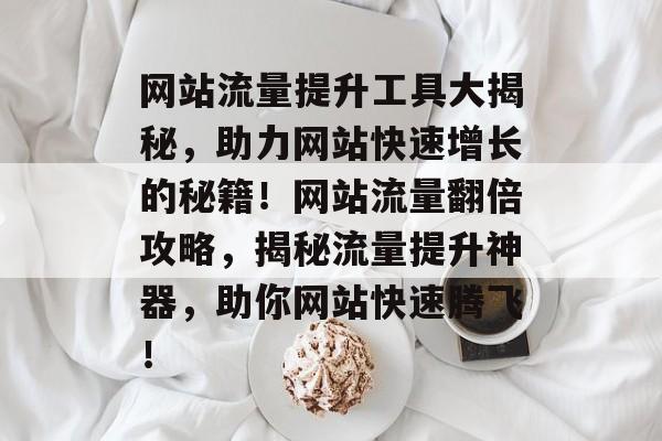 网站流量提升工具大揭秘，助力网站快速增长的秘籍！网站流量翻倍攻略，揭秘流量提升神器，助你网站快速腾飞！