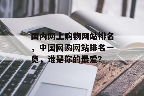 国内网上购物网站排名，中国网购网站排名一览，谁是你的最爱？