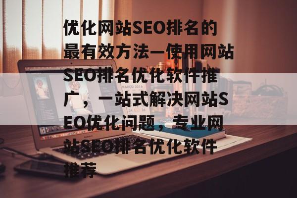 优化网站SEO排名的最有效方法—使用网站SEO排名优化软件推广，一站式解决网站SEO优化问题，专业网站SEO排名优化软件推荐