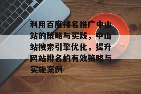 利用百度排名推广中山站的策略与实践，中山站搜索引擎优化，提升网站排名的有效策略与实施案例