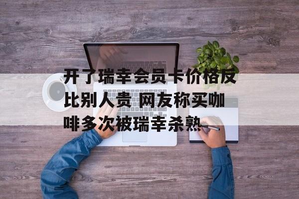 开了瑞幸会员卡价格反比别人贵 网友称买咖啡多次被瑞幸杀熟