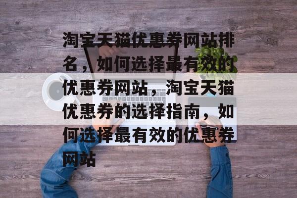 淘宝天猫优惠券网站排名，如何选择最有效的优惠券网站，淘宝天猫优惠券的选择指南，如何选择最有效的优惠券网站