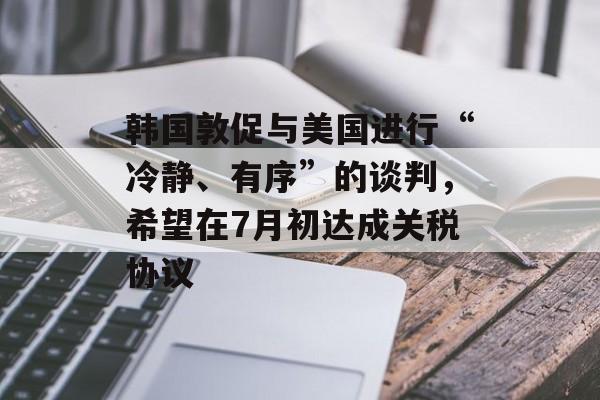 韩国敦促与美国进行“冷静、有序”的谈判，希望在7月初达成关税协议
