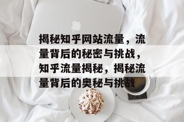 揭秘知乎网站流量，流量背后的秘密与挑战，知乎流量揭秘，揭秘流量背后的奥秘与挑战