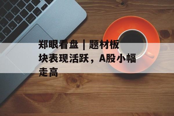 郑眼看盘 | 题材板块表现活跃，A股小幅走高