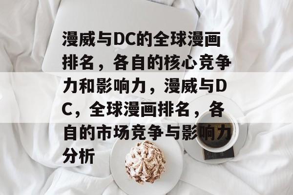 漫威与DC的全球漫画排名，各自的核心竞争力和影响力，漫威与DC，全球漫画排名，各自的市场竞争与影响力分析