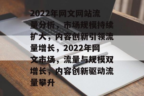 2022年网文网站流量分析，市场规模持续扩大，内容创新引领流量增长，2022年网文市场，流量与规模双增长，内容创新驱动流量攀升