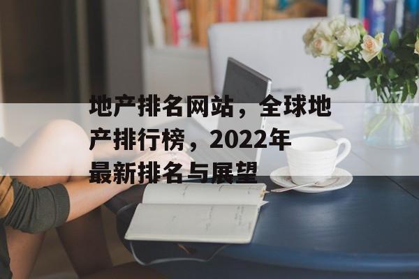地产排名网站，全球地产排行榜，2022年最新排名与展望