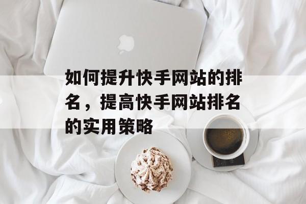 如何提升快手网站的排名，提高快手网站排名的实用策略