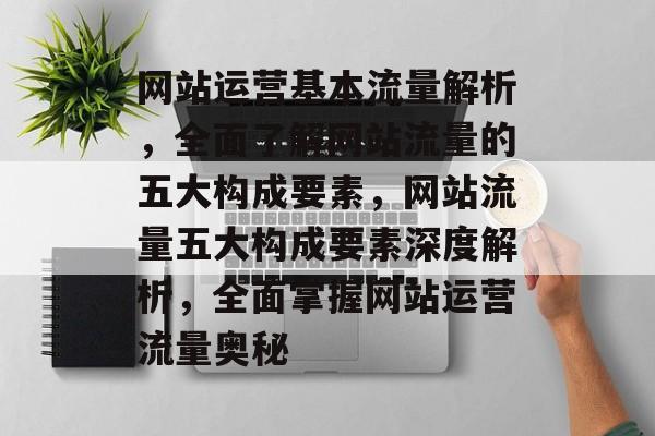 网站运营基本流量解析，全面了解网站流量的五大构成要素，网站流量五大构成要素深度解析，全面掌握网站运营流量奥秘