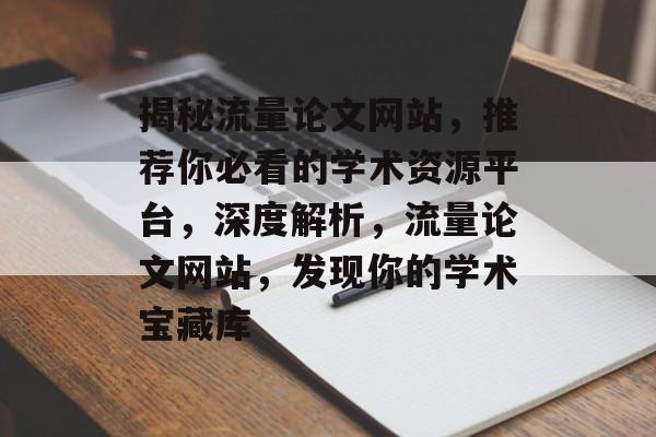 揭秘流量论文网站，推荐你必看的学术资源平台，深度解析，流量论文网站，发现你的学术宝藏库