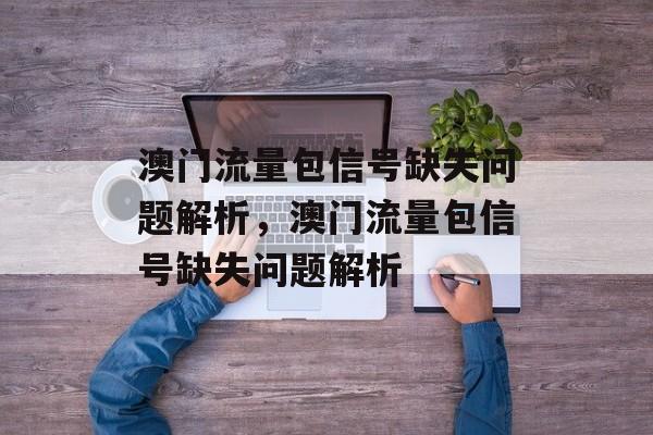 澳门流量包信号缺失问题解析，澳门流量包信号缺失问题解析
