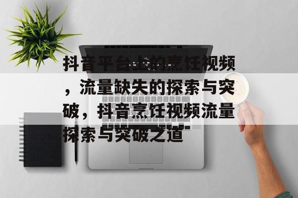 抖音平台上的烹饪视频，流量缺失的探索与突破，抖音烹饪视频流量探索与突破之道