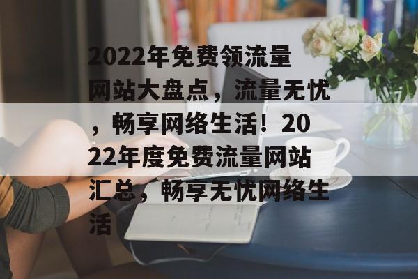 2022年免费领流量网站大盘点，流量无忧，畅享网络生活！2022年度免费流量网站汇总，畅享无忧网络生活