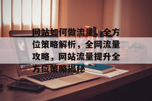 网站如何做流量，全方位策略解析，全网流量攻略，网站流量提升全方位策略揭秘