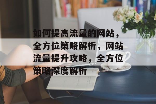 如何提高流量的网站，全方位策略解析，网站流量提升攻略，全方位策略深度解析