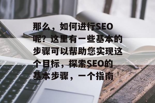 那么，如何进行SEO呢？这里有一些基本的步骤可以帮助您实现这个目标，探索SEO的基本步骤，一个指南