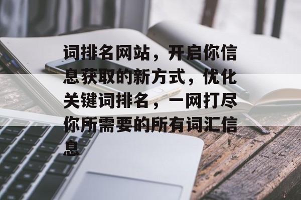 词排名网站，开启你信息获取的新方式，优化关键词排名，一网打尽你所需要的所有词汇信息