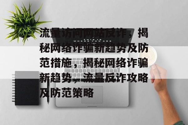 流量访问网站反诈，揭秘网络诈骗新趋势及防范措施，揭秘网络诈骗新趋势，流量反诈攻略及防范策略