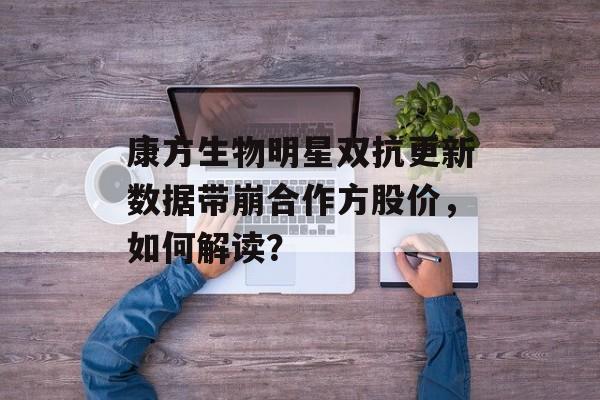 康方生物明星双抗更新数据带崩合作方股价，如何解读？