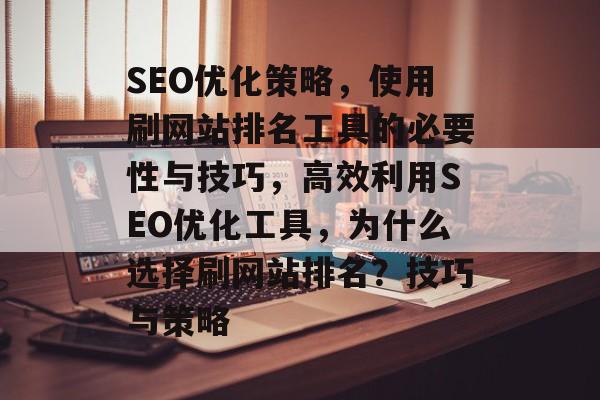 SEO优化策略，使用刷网站排名工具的必要性与技巧，高效利用SEO优化工具，为什么选择刷网站排名？技巧与策略