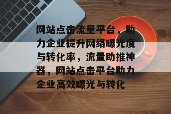 网站点击流量平台，助力企业提升网络曝光度与转化率，流量助推神器，网站点击平台助力企业高效曝光与转化