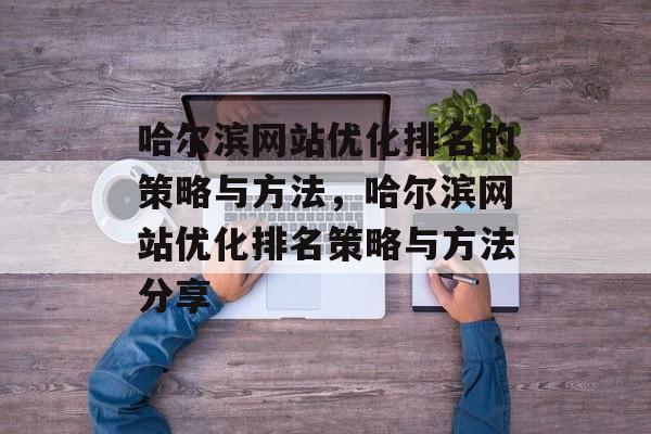 哈尔滨网站优化排名的策略与方法，哈尔滨网站优化排名策略与方法分享