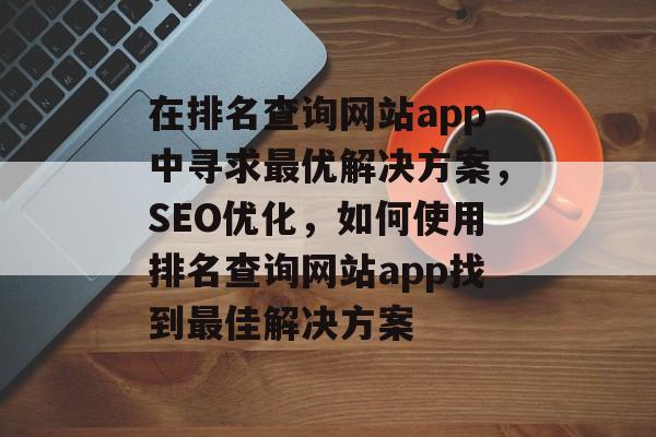 在排名查询网站app中寻求最优解决方案，SEO优化，如何使用排名查询网站app找到最佳解决方案