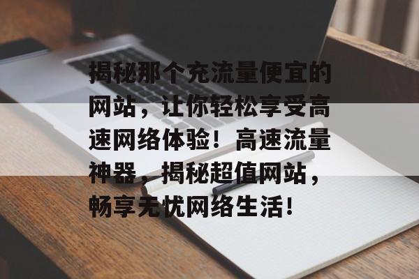 揭秘那个充流量便宜的网站，让你轻松享受高速网络体验！高速流量神器，揭秘超值网站，畅享无忧网络生活！