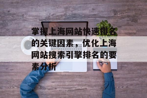 掌握上海网站快速排名的关键因素，优化上海网站搜索引擎排名的要素分析