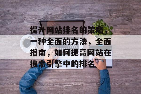 提升网站排名的策略，一种全面的方法，全面指南，如何提高网站在搜索引擎中的排名