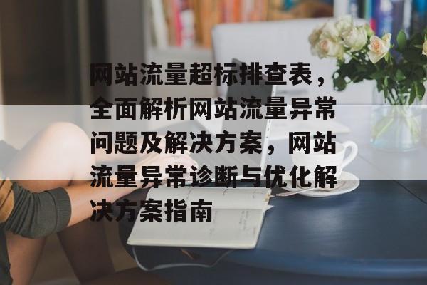 网站流量超标排查表，全面解析网站流量异常问题及解决方案，网站流量异常诊断与优化解决方案指南