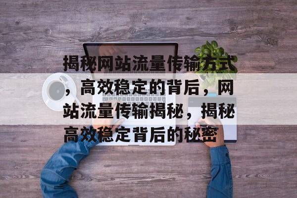 揭秘网站流量传输方式，高效稳定的背后，网站流量传输揭秘，揭秘高效稳定背后的秘密