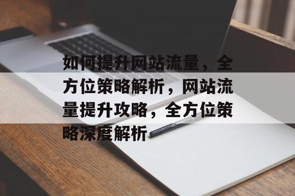 如何提升网站流量，全方位策略解析，网站流量提升攻略，全方位策略深度解析