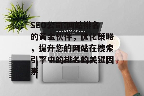 SEO公司:网站排名的黄金伙伴，优化策略，提升您的网站在搜索引擎中的排名的关键因素