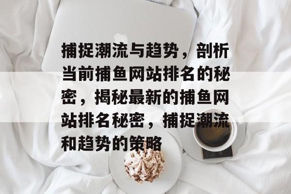 捕捉潮流与趋势，剖析当前捕鱼网站排名的秘密，揭秘最新的捕鱼网站排名秘密，捕捉潮流和趋势的策略