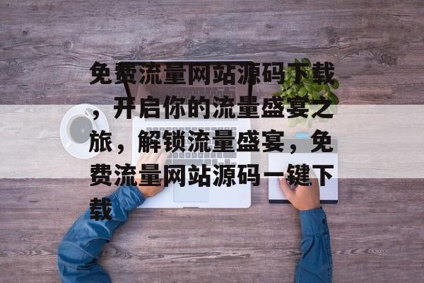 免费流量网站源码下载，开启你的流量盛宴之旅，解锁流量盛宴，免费流量网站源码一键下载