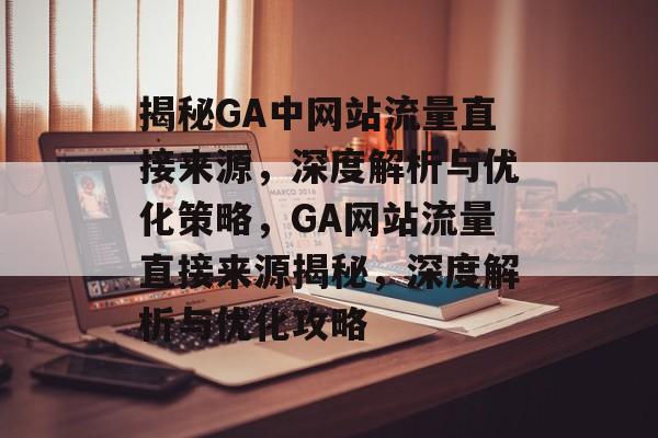 揭秘GA中网站流量直接来源，深度解析与优化策略，GA网站流量直接来源揭秘，深度解析与优化攻略