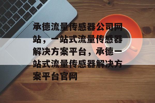 承德流量传感器公司网站，一站式流量传感器解决方案平台，承德一站式流量传感器解决方案平台官网