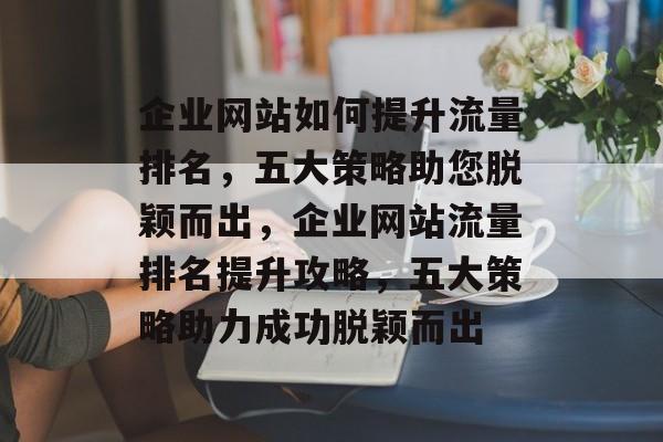 企业网站如何提升流量排名，五大策略助您脱颖而出，企业网站流量排名提升攻略，五大策略助力成功脱颖而出