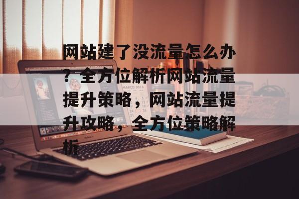网站建了没流量怎么办？全方位解析网站流量提升策略，网站流量提升攻略，全方位策略解析