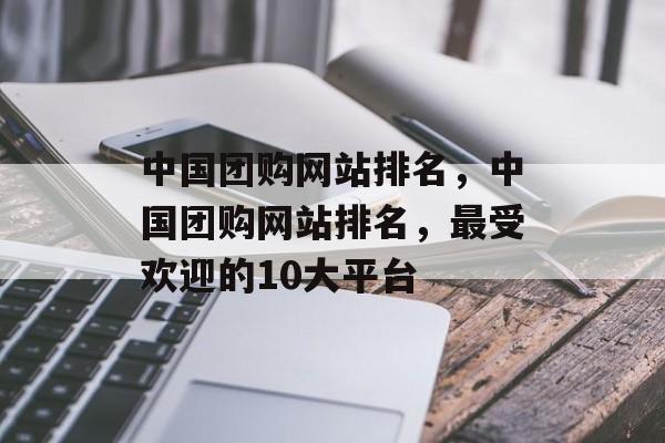 中国团购网站排名，中国团购网站排名，最受欢迎的10大平台