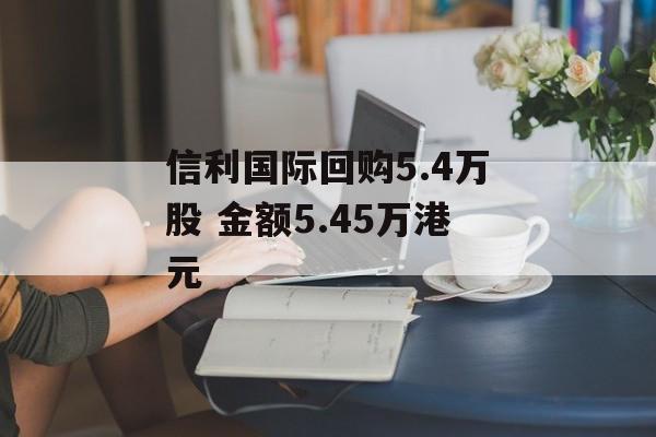 信利国际回购5.4万股 金额5.45万港元